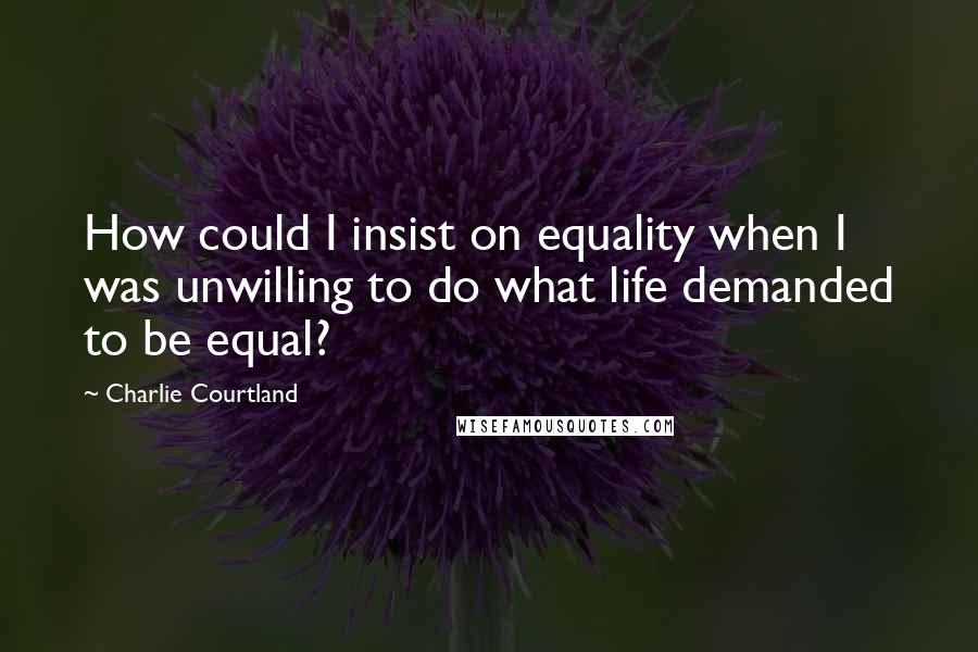 Charlie Courtland quotes: How could I insist on equality when I was unwilling to do what life demanded to be equal?