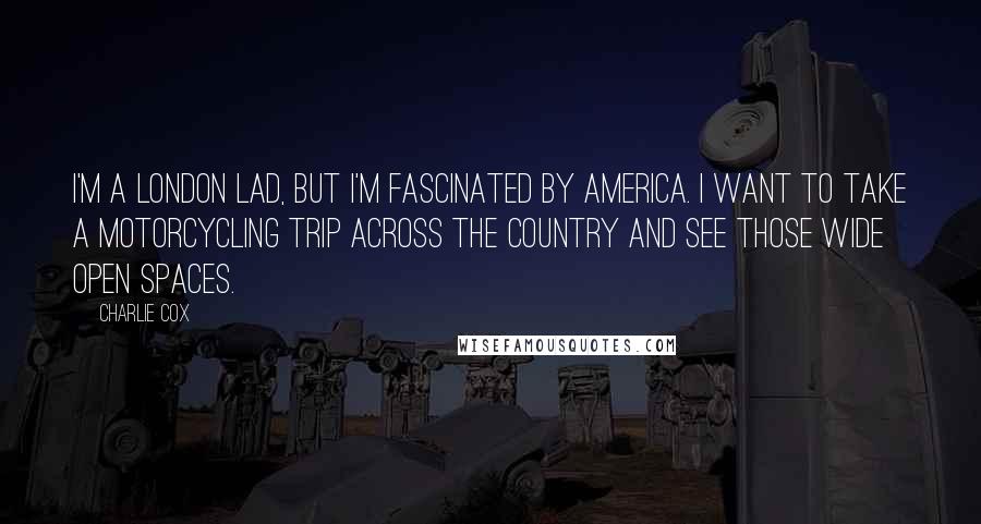 Charlie Cox quotes: I'm a London lad, but I'm fascinated by America. I want to take a motorcycling trip across the country and see those wide open spaces.