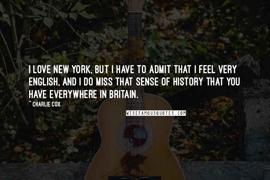 Charlie Cox quotes: I love New York, but I have to admit that I feel very English, and I do miss that sense of history that you have everywhere in Britain. Charlie Cox quotes: I love New York, but I have to admit that I feel very English, and I do miss that sense of history that you have everywhere in Britain.