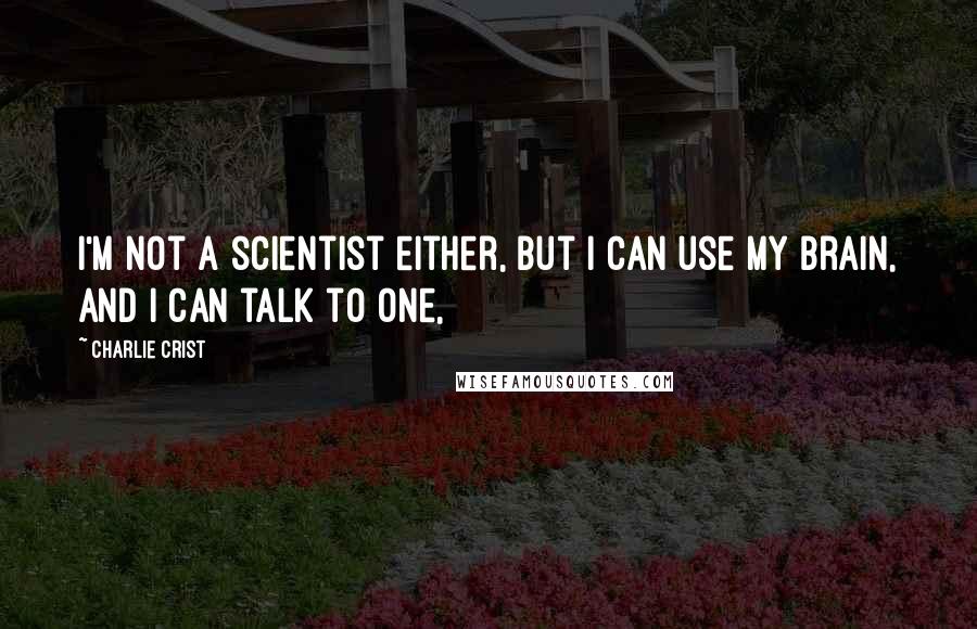 Charlie Crist quotes: I'm not a scientist either, but I can use my brain, and I can talk to one,