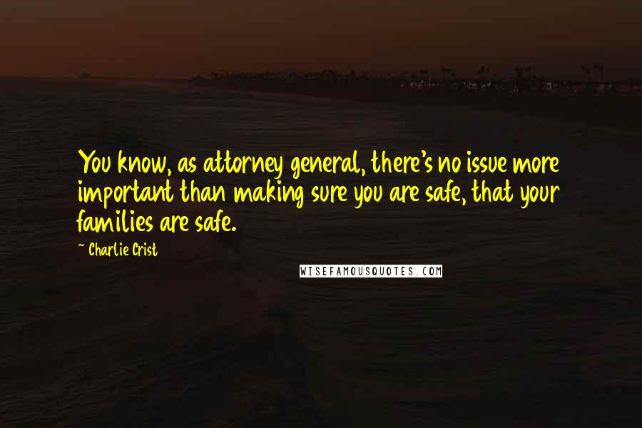 Charlie Crist quotes: You know, as attorney general, there's no issue more important than making sure you are safe, that your families are safe. Charlie Crist quotes: You know, as attorney general, there's no issue more important than making sure you are safe, that your families are safe.
