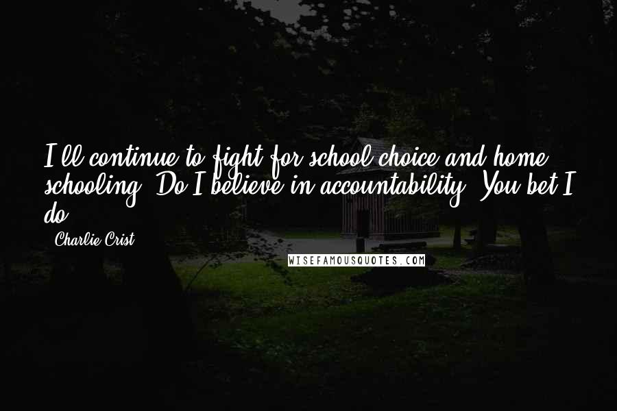 Charlie Crist quotes: I'll continue to fight for school choice and home schooling. Do I believe in accountability? You bet I do. Charlie Crist quotes: I'll continue to fight for school choice and home schooling. Do I believe in accountability? You bet I do.