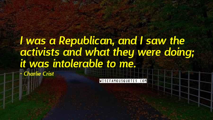 Charlie Crist quotes: I was a Republican, and I saw the activists and what they were doing; it was intolerable to me.