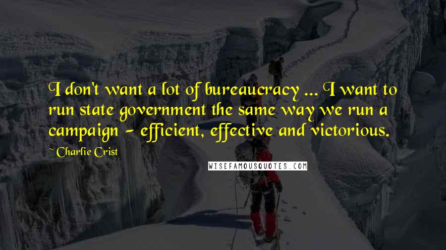 Charlie Crist quotes: I don't want a lot of bureaucracy ... I want to run state government the same way we run a campaign - efficient, effective and victorious. Charlie Crist quotes: I don't want a lot of bureaucracy ... I want to run state government the same way we run a campaign - efficient, effective and victorious.
