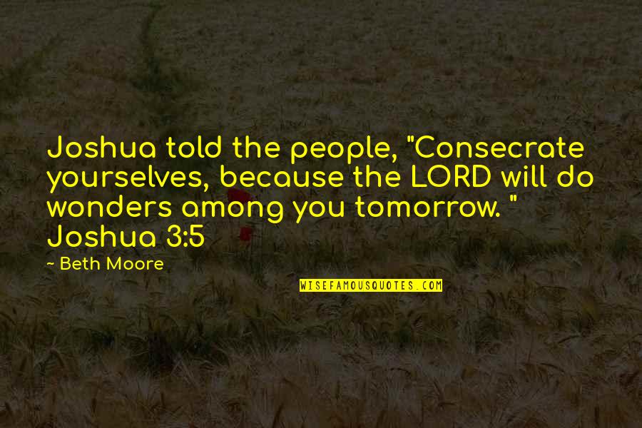 Charlie Dalton Dead Poets Society Quotes By Beth Moore: Joshua told the people, "Consecrate yourselves, because the Charlie Dalton Dead Poets Society Quotes By Beth Moore: Joshua told the people, "Consecrate yourselves, because the