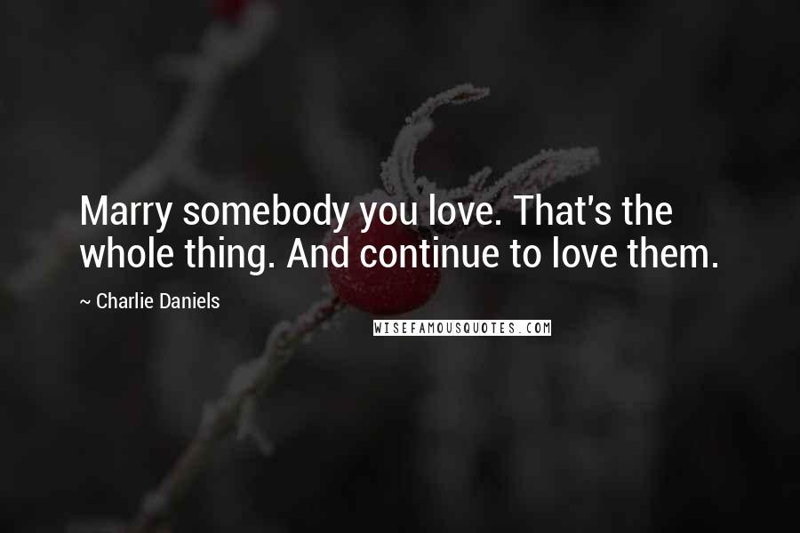 Charlie Daniels quotes: Marry somebody you love. That's the whole thing. And continue to love them.