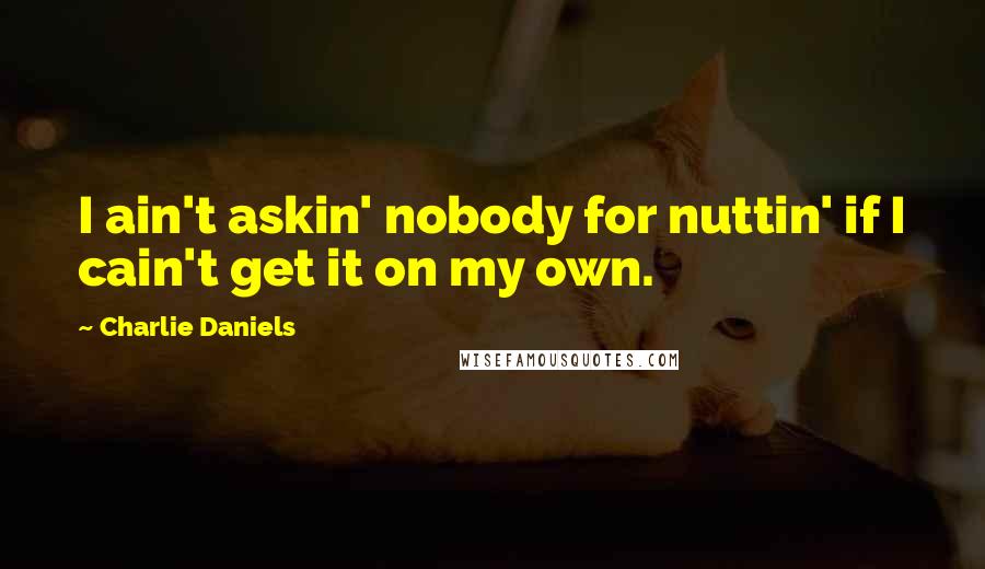 Charlie Daniels quotes: I ain't askin' nobody for nuttin' if I cain't get it on my own.