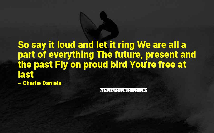 Charlie Daniels quotes: So say it loud and let it ring We are all a part of everything The future, present and the past Fly on proud bird You're free at last