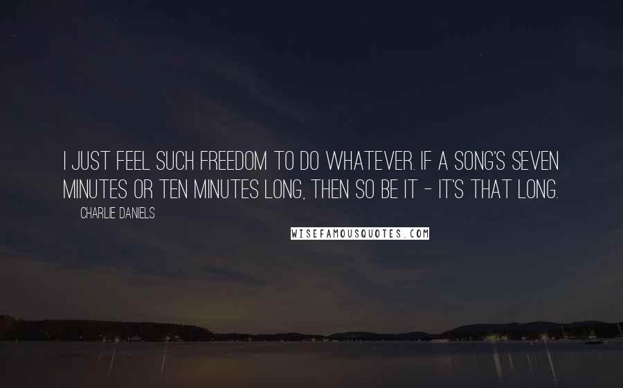 Charlie Daniels quotes: I just feel such freedom to do whatever. If a song's seven minutes or ten minutes long, then so be it - it's that long. Charlie Daniels quotes: I just feel such freedom to do whatever. If a song's seven minutes or ten minutes long, then so be it - it's that long.