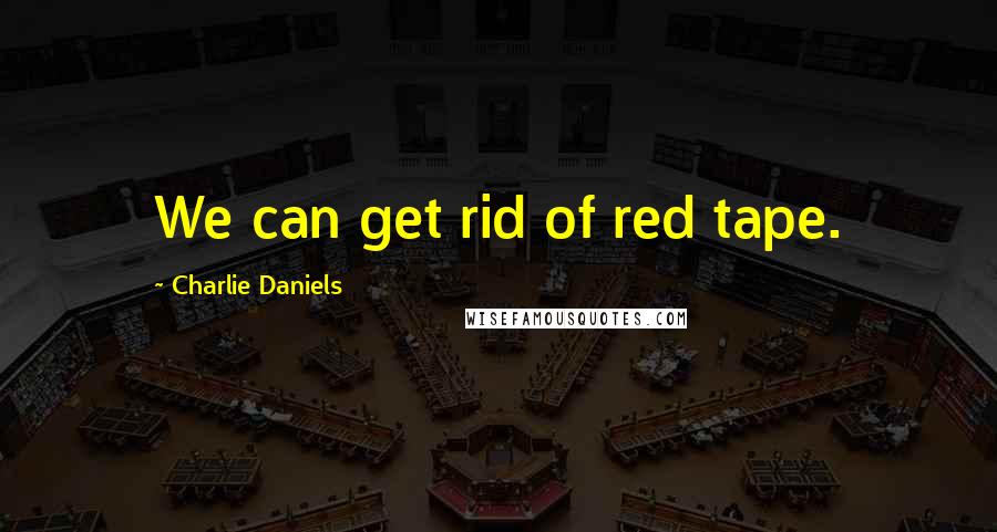 Charlie Daniels quotes: We can get rid of red tape.