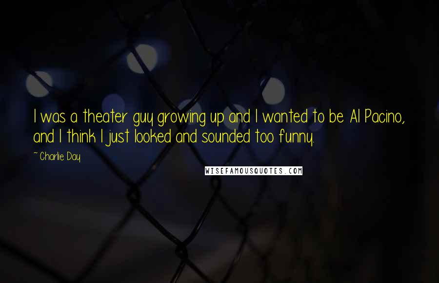 Charlie Day quotes: I was a theater guy growing up and I wanted to be Al Pacino, and I think I just looked and sounded too funny.