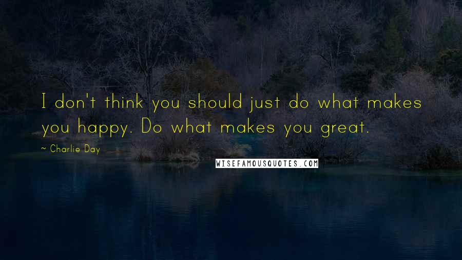 Charlie Day quotes: I don't think you should just do what makes you happy. Do what makes you great.