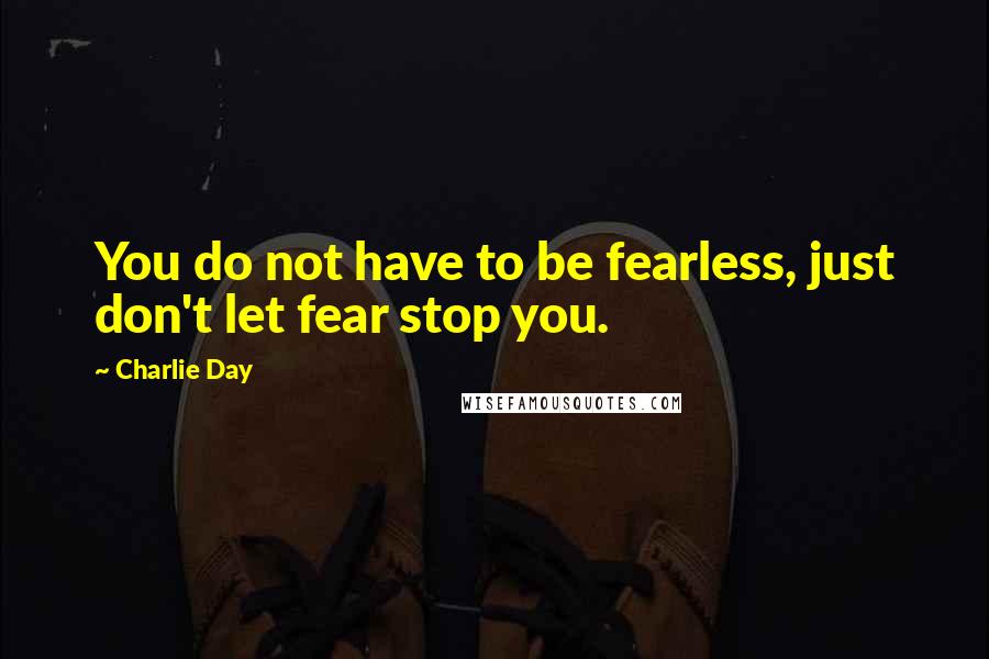 Charlie Day quotes: You do not have to be fearless, just don't let fear stop you.