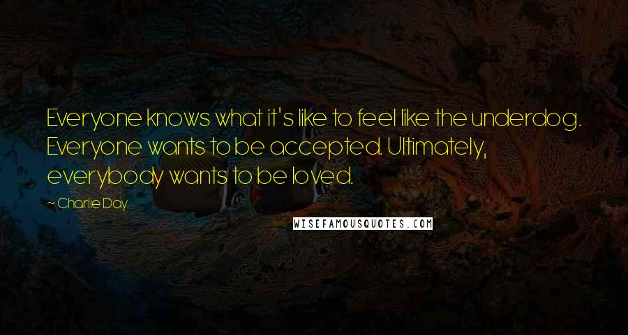 Charlie Day quotes: Everyone knows what it's like to feel like the underdog. Everyone wants to be accepted. Ultimately, everybody wants to be loved.