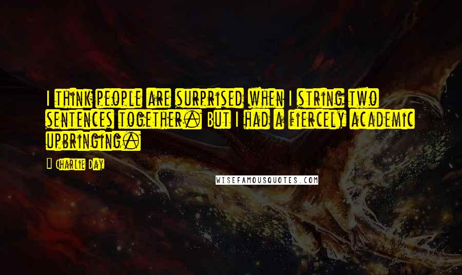 Charlie Day quotes: I think people are surprised when I string two sentences together. But I had a fiercely academic upbringing.