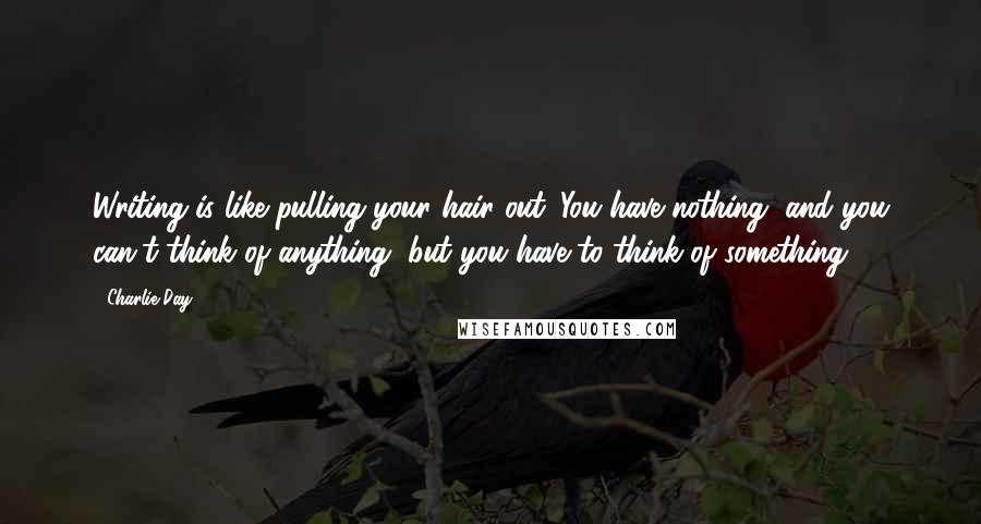 Charlie Day quotes: Writing is like pulling your hair out. You have nothing, and you can't think of anything, but you have to think of something.