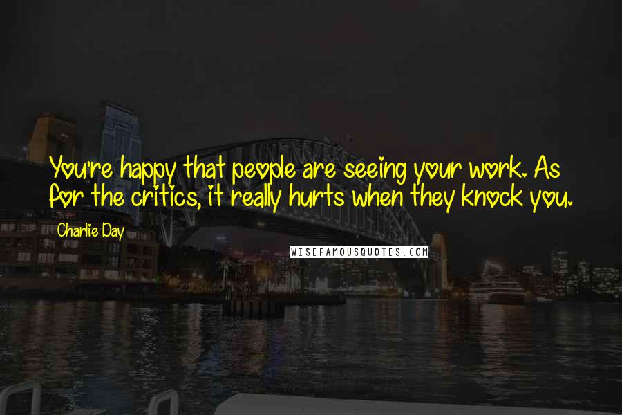 Charlie Day quotes: You're happy that people are seeing your work. As for the critics, it really hurts when they knock you.
