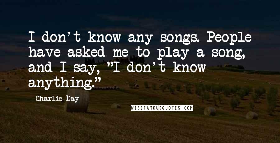 Charlie Day quotes: I don't know any songs. People have asked me to play a song, and I say, "I don't know anything."