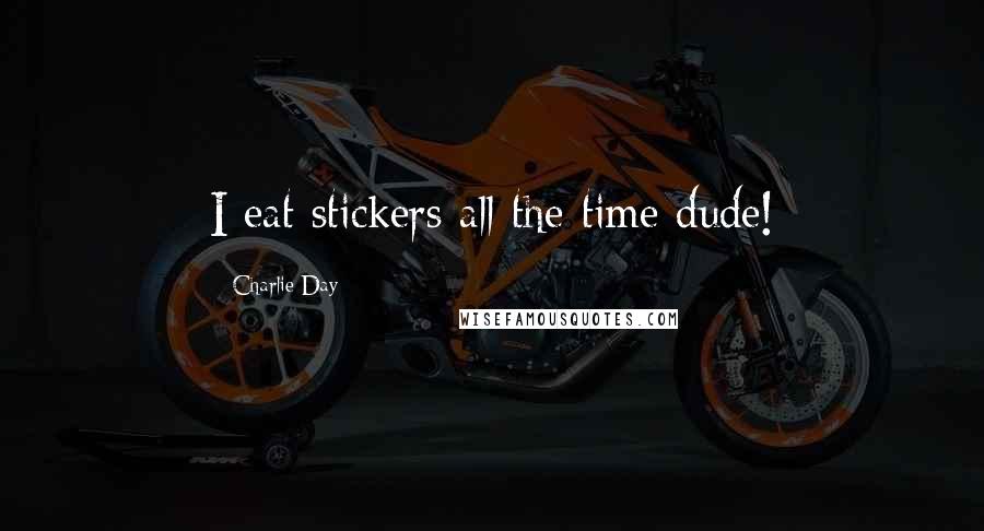 Charlie Day quotes: I eat stickers all the time dude!