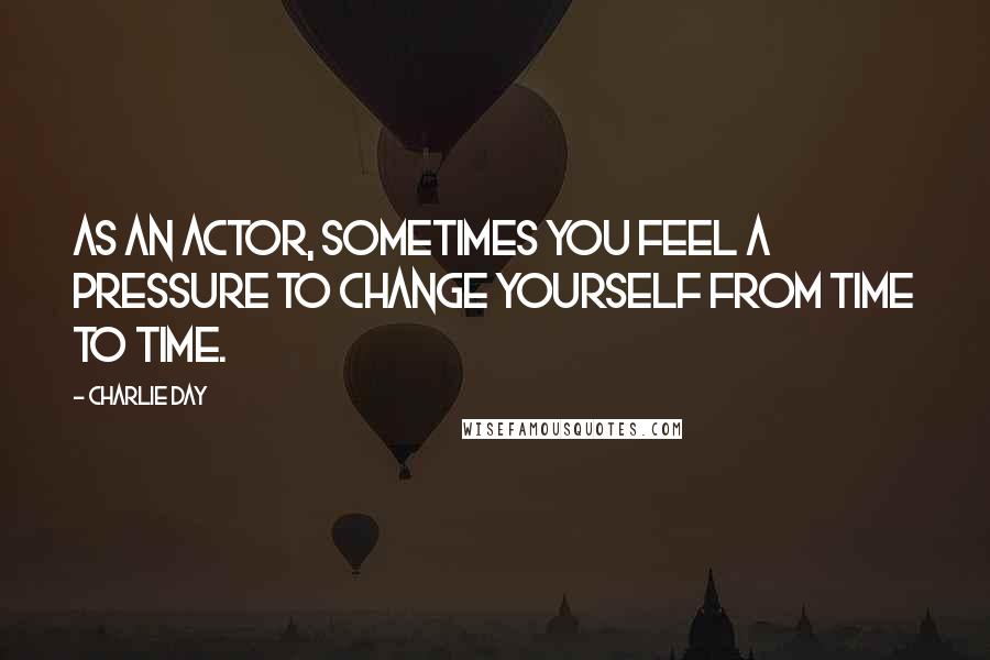 Charlie Day quotes: As an actor, sometimes you feel a pressure to change yourself from time to time.
