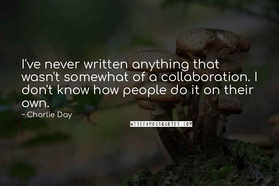 Charlie Day quotes: I've never written anything that wasn't somewhat of a collaboration. I don't know how people do it on their own.