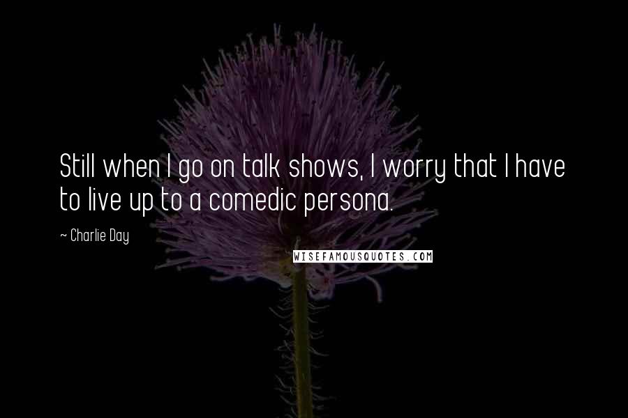 Charlie Day quotes: Still when I go on talk shows, I worry that I have to live up to a comedic persona.
