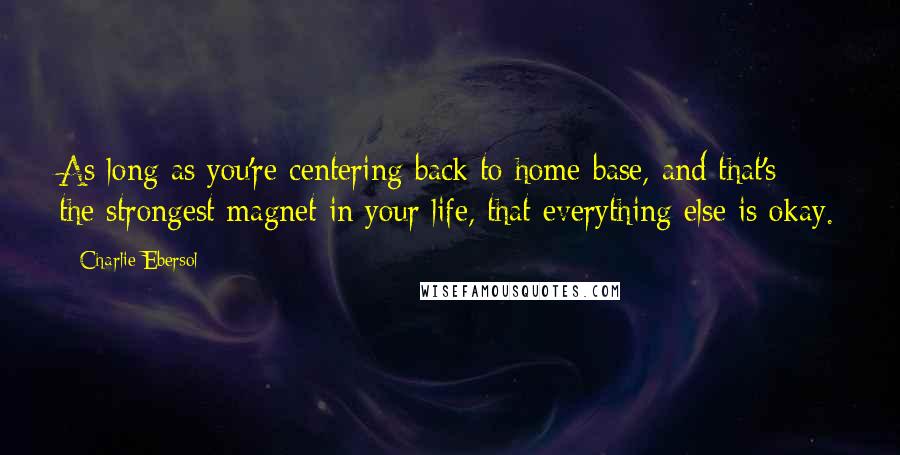 Charlie Ebersol quotes: As long as you're centering back to home base, and that's the strongest magnet in your life, that everything else is okay. Charlie Ebersol quotes: As long as you're centering back to home base, and that's the strongest magnet in your life, that everything else is okay.
