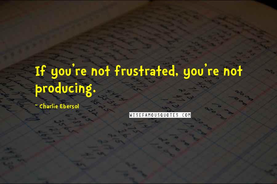 Charlie Ebersol quotes: If you're not frustrated, you're not producing.