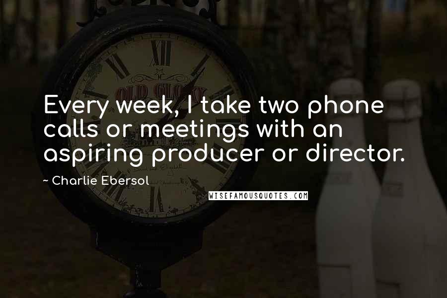 Charlie Ebersol quotes: Every week, I take two phone calls or meetings with an aspiring producer or director. Charlie Ebersol quotes: Every week, I take two phone calls or meetings with an aspiring producer or director.