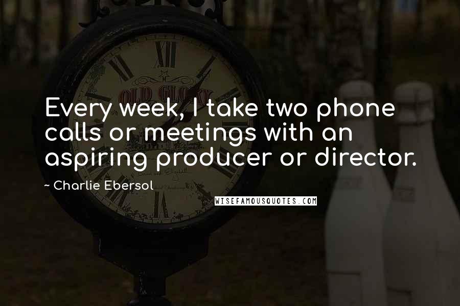 Charlie Ebersol quotes: Every week, I take two phone calls or meetings with an aspiring producer or director.