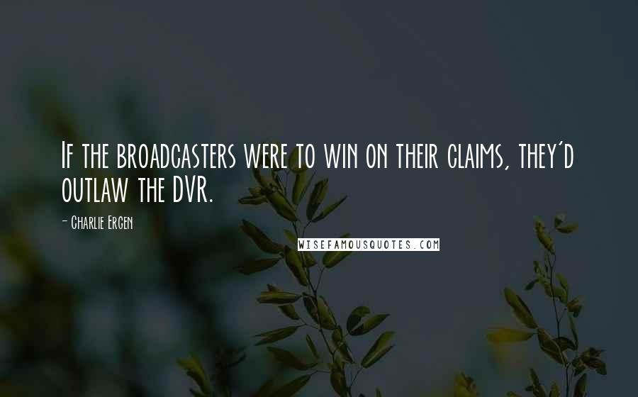 Charlie Ergen quotes: If the broadcasters were to win on their claims, they'd outlaw the DVR.