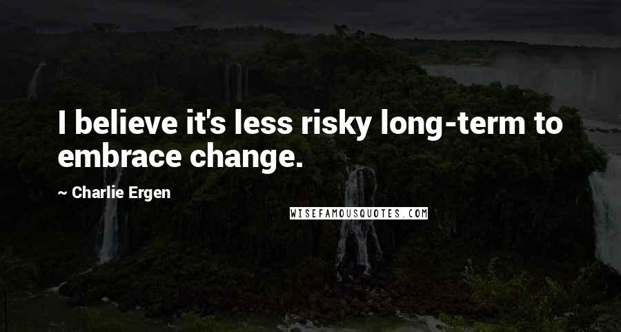 Charlie Ergen quotes: I believe it's less risky long-term to embrace change.