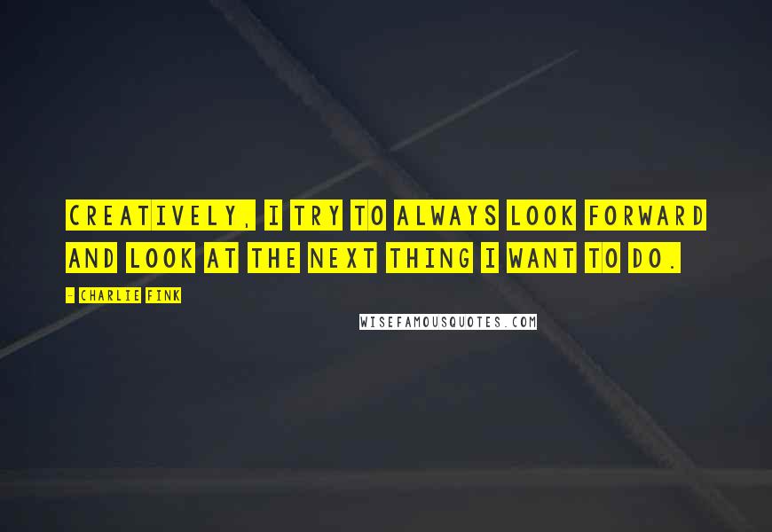 Charlie Fink quotes: Creatively, I try to always look forward and look at the next thing I want to do.