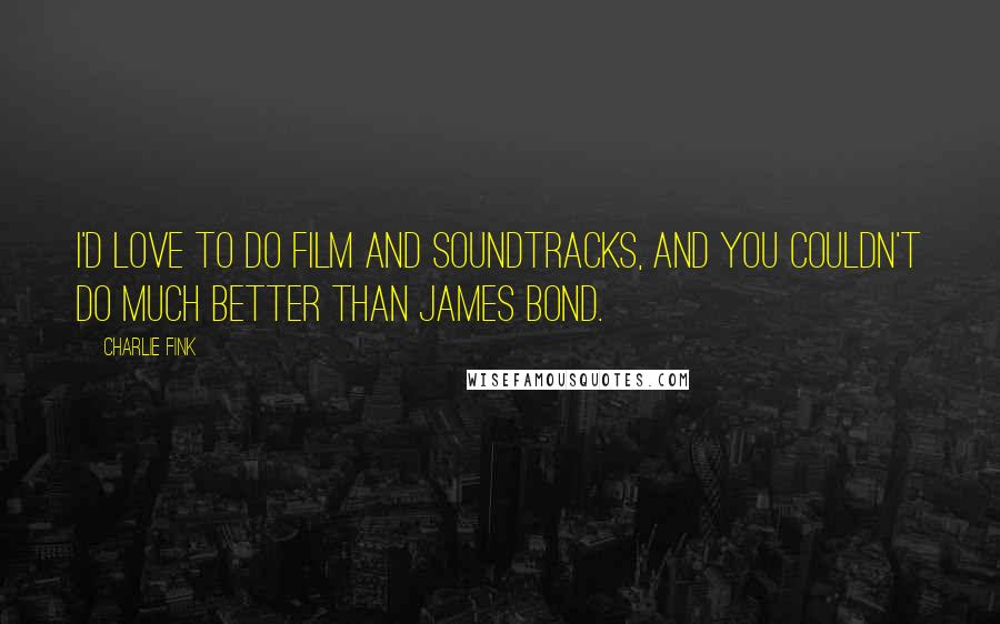 Charlie Fink quotes: I'd love to do film and soundtracks, and you couldn't do much better than James Bond.