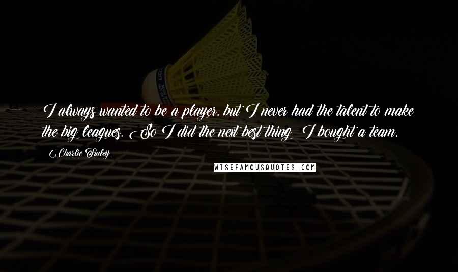 Charlie Finley quotes: I always wanted to be a player, but I never had the talent to make the big leagues. So I did the next best thing: I bought a team.