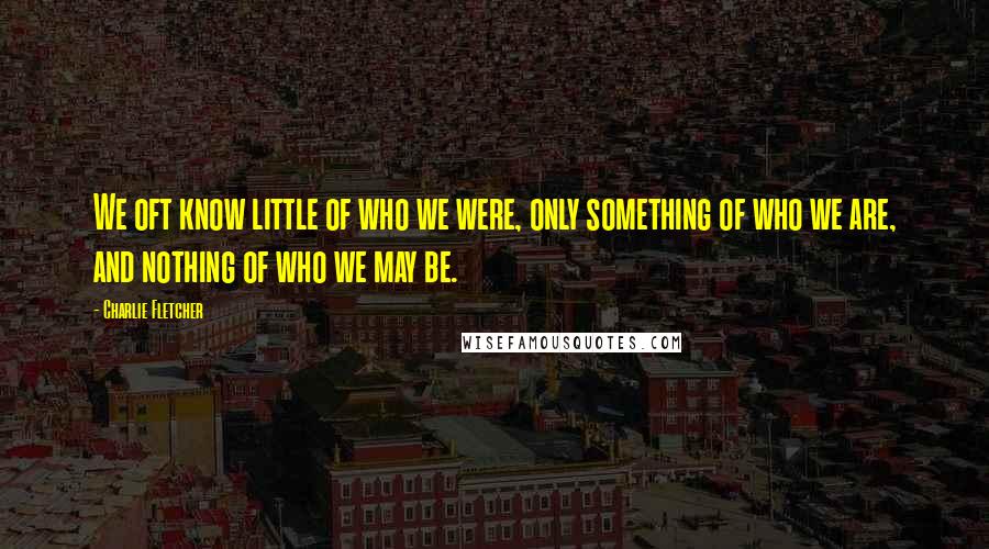 Charlie Fletcher quotes: We oft know little of who we were, only something of who we are, and nothing of who we may be.