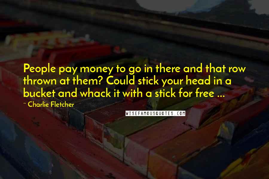 Charlie Fletcher quotes: People pay money to go in there and that row thrown at them? Could stick your head in a bucket and whack it with a stick for free ...