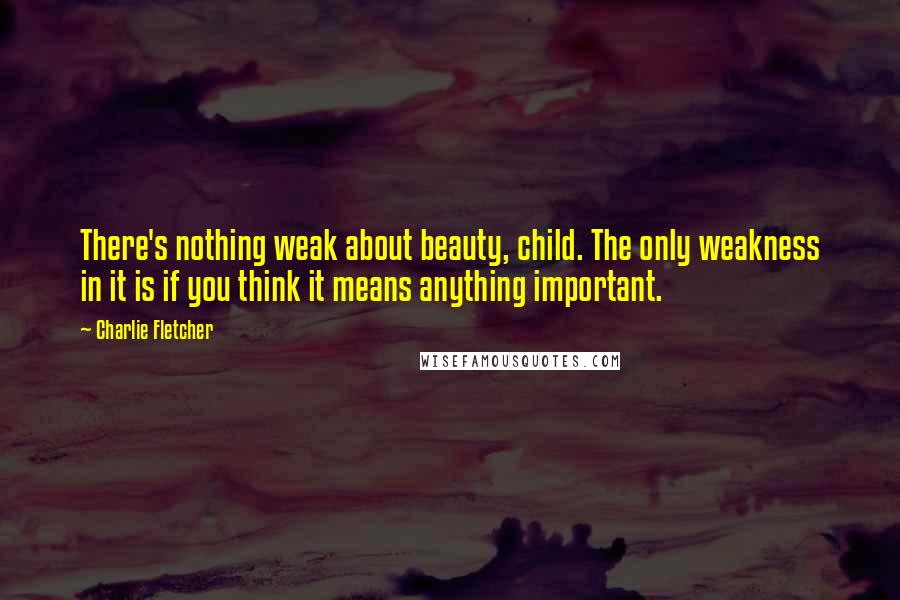 Charlie Fletcher quotes: There's nothing weak about beauty, child. The only weakness in it is if you think it means anything important.