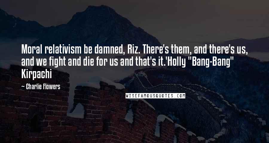 Charlie Flowers quotes: Moral relativism be damned, Riz. There's them, and there's us, and we fight and die for us and that's it.'Holly "Bang-Bang" Kirpachi