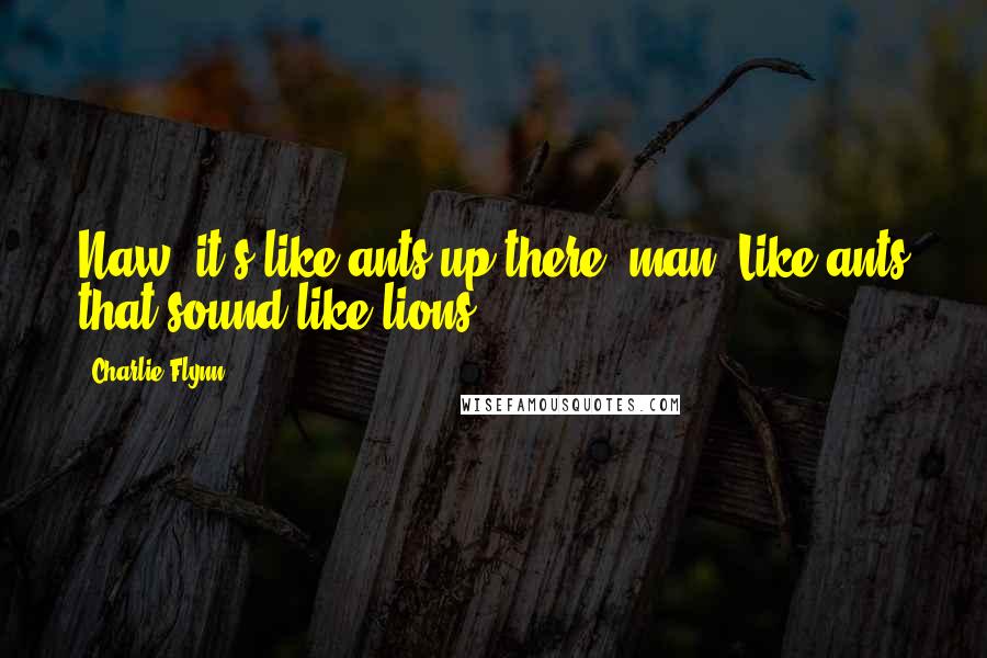 Charlie Flynn quotes: Naw, it's like ants up there, man. Like ants that sound like lions!