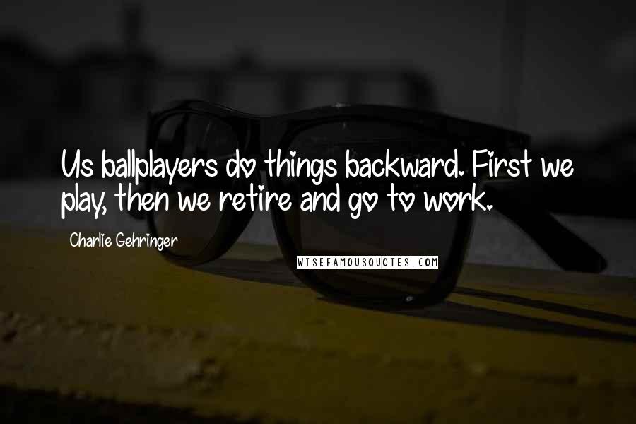 Charlie Gehringer quotes: Us ballplayers do things backward. First we play, then we retire and go to work.