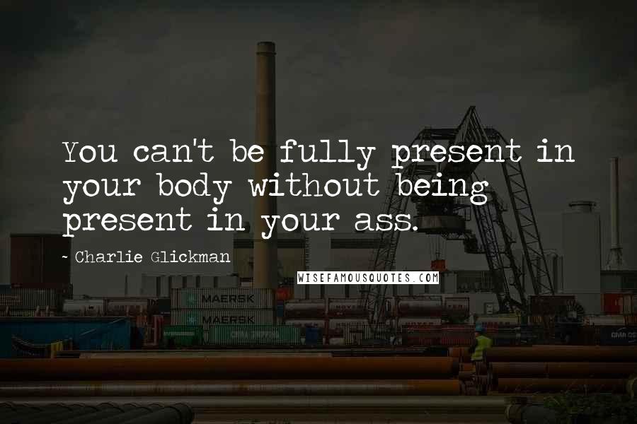 Charlie Glickman quotes: You can't be fully present in your body without being present in your ass.