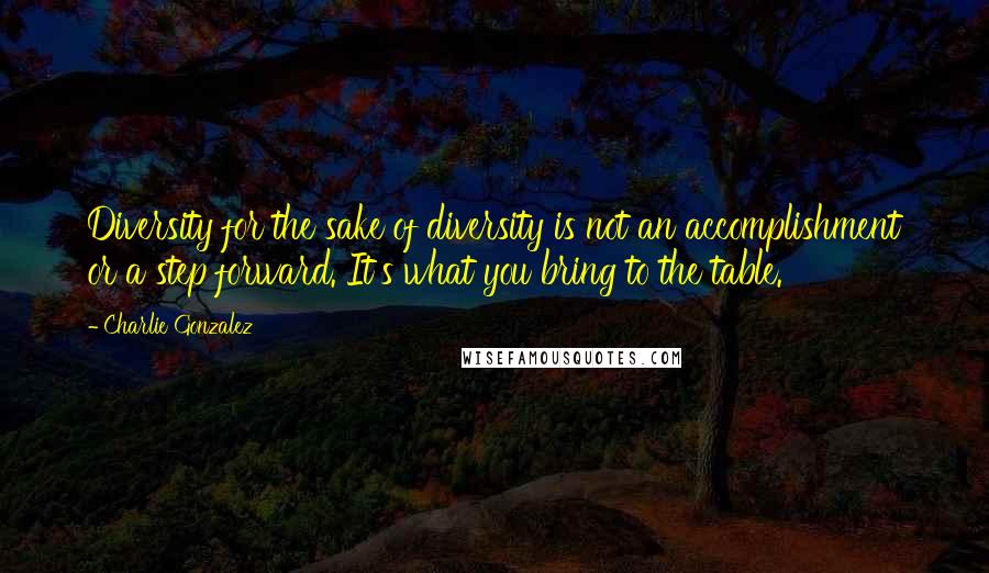 Charlie Gonzalez quotes: Diversity for the sake of diversity is not an accomplishment or a step forward. It's what you bring to the table. Charlie Gonzalez quotes: Diversity for the sake of diversity is not an accomplishment or a step forward. It's what you bring to the table.