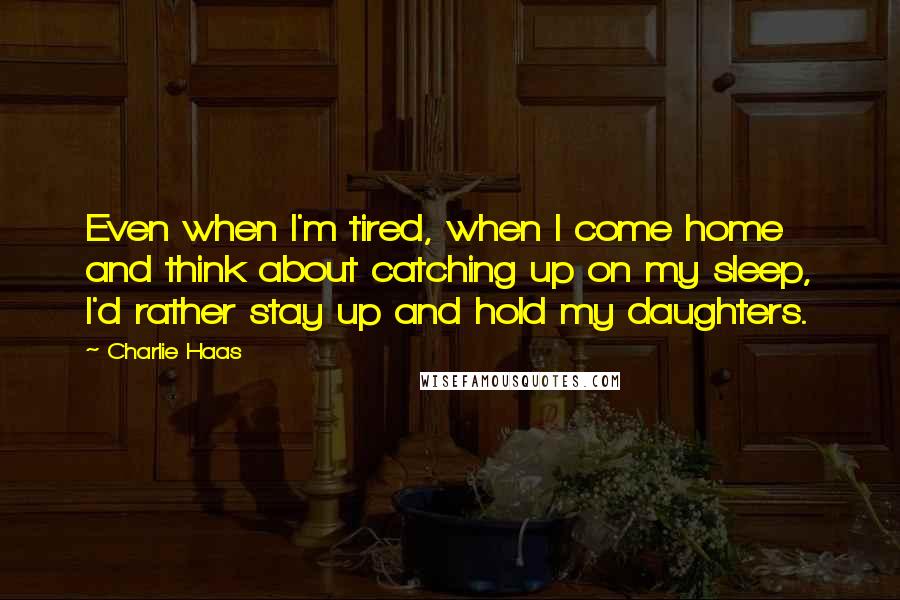 Charlie Haas quotes: Even when I'm tired, when I come home and think about catching up on my sleep, I'd rather stay up and hold my daughters.