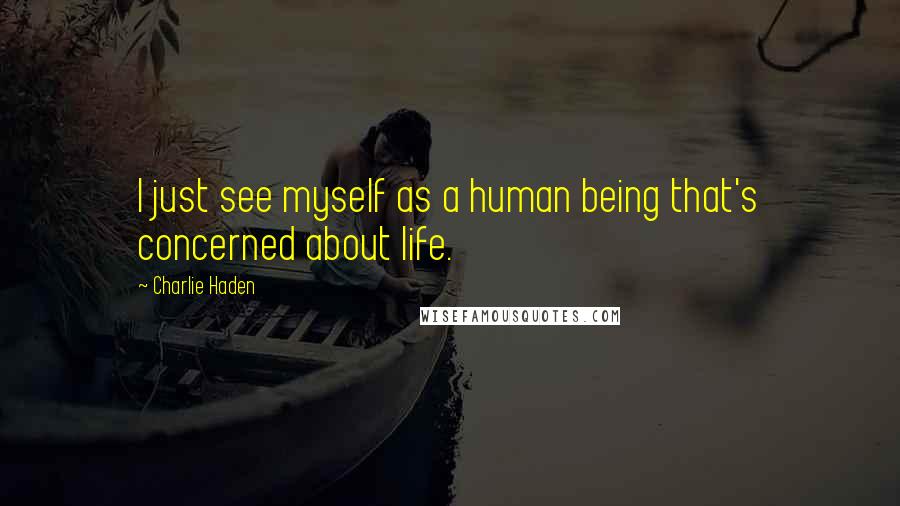 Charlie Haden quotes: I just see myself as a human being that's concerned about life.
