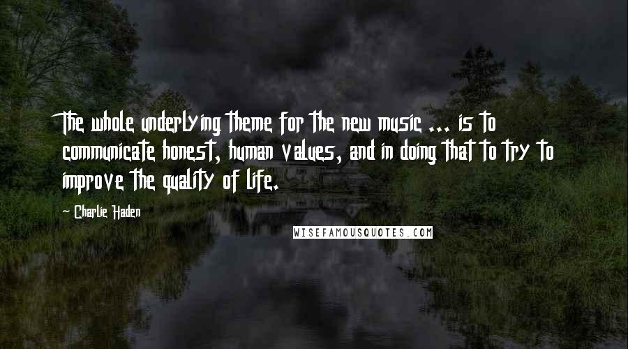 Charlie Haden quotes: The whole underlying theme for the new music ... is to communicate honest, human values, and in doing that to try to improve the quality of life.