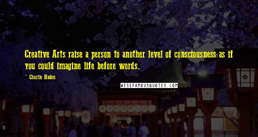 Charlie Haden quotes: Creative Arts raise a person to another level of consciousness as if you could imagine life before words.