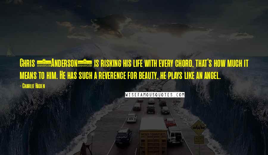 Charlie Haden quotes: Chris (Anderson) is risking his life with every chord, that's how much it means to him. He has such a reverence for beauty, he plays like an angel.