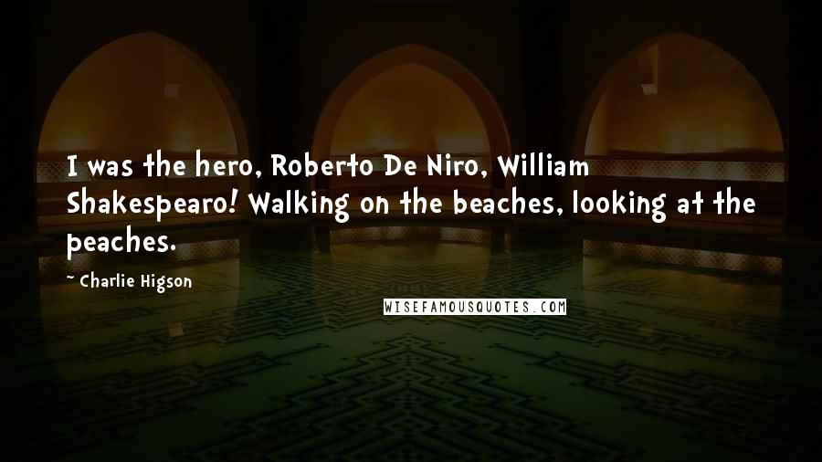 Charlie Higson quotes: I was the hero, Roberto De Niro, William Shakespearo! Walking on the beaches, looking at the peaches.