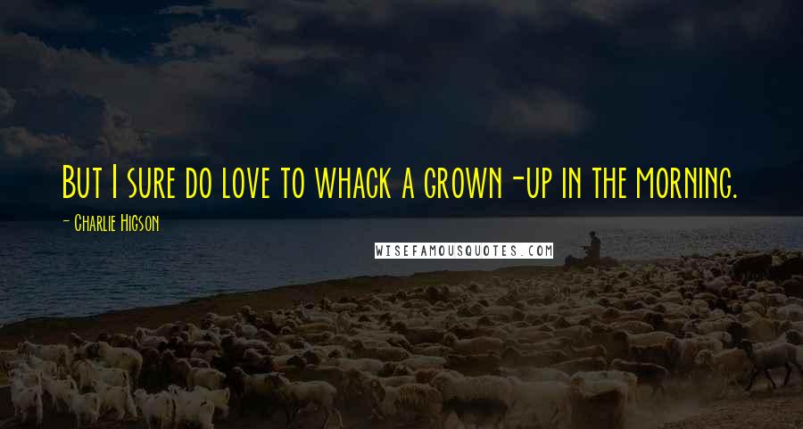 Charlie Higson quotes: But I sure do love to whack a grown-up in the morning.